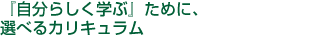 『自分らしく学ぶ』ために、選べるカリキュラム