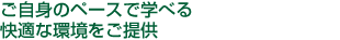 ご自身のペースで学べる快適な環境をご提供