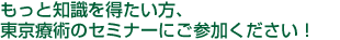 もっと知識を得たい方、東京療術のセミナーにご参加ください!
