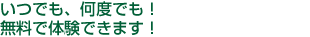 いつでも、何度でも!無料で体験できます!
