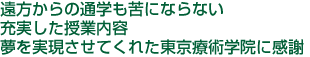 遠方からの通学も苦にならない充実した授業内容夢を実現させてくれた東京療術学院に感謝