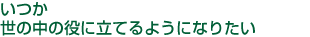 いつか世の中の役に立てるようになりたい